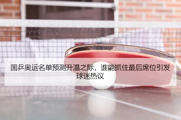 国乒奥运名单预测升温之际，谁能抓住最后席位引发球迷热议
