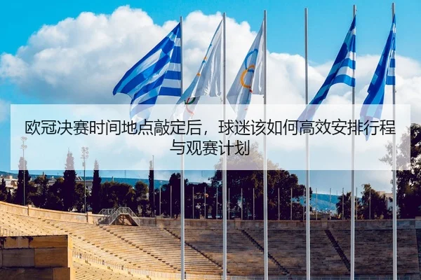 欧冠决赛时间地点敲定后，球迷该如何高效安排行程与观赛计划